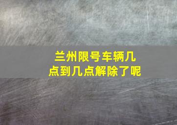 兰州限号车辆几点到几点解除了呢