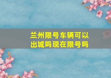 兰州限号车辆可以出城吗现在限号吗