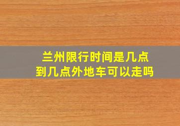 兰州限行时间是几点到几点外地车可以走吗