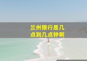 兰州限行是几点到几点钟啊