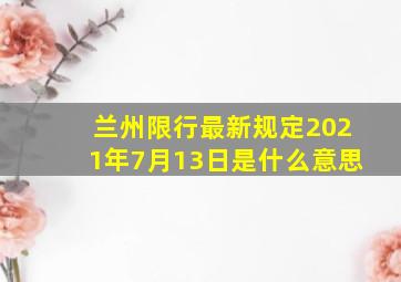 兰州限行最新规定2021年7月13日是什么意思