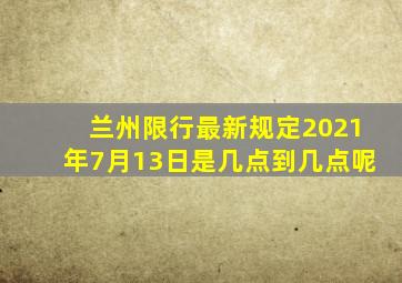 兰州限行最新规定2021年7月13日是几点到几点呢