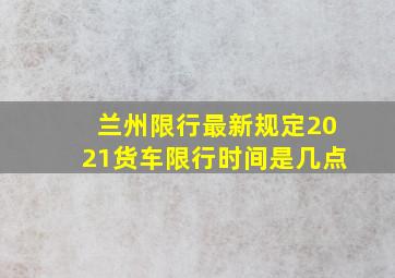 兰州限行最新规定2021货车限行时间是几点