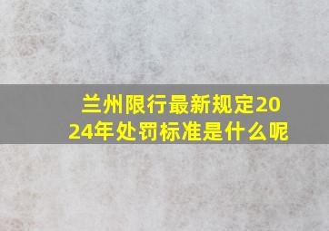 兰州限行最新规定2024年处罚标准是什么呢