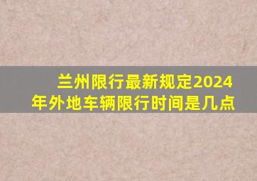 兰州限行最新规定2024年外地车辆限行时间是几点