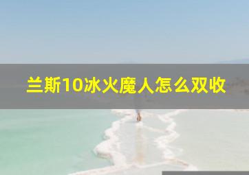 兰斯10冰火魔人怎么双收