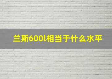 兰斯600l相当于什么水平