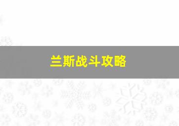 兰斯战斗攻略