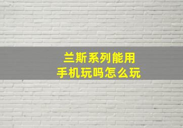 兰斯系列能用手机玩吗怎么玩