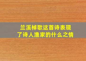 兰溪棹歌这首诗表现了诗人渔家的什么之情