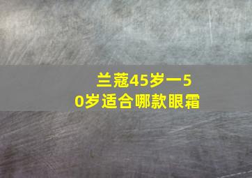 兰蔻45岁一50岁适合哪款眼霜