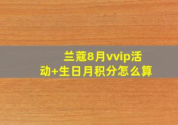 兰蔻8月vvip活动+生日月积分怎么算