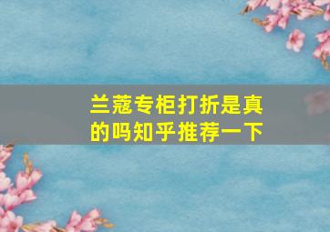 兰蔻专柜打折是真的吗知乎推荐一下