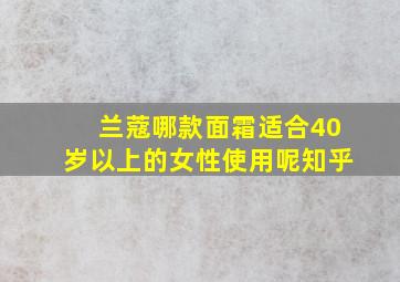 兰蔻哪款面霜适合40岁以上的女性使用呢知乎