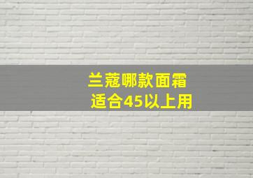 兰蔻哪款面霜适合45以上用