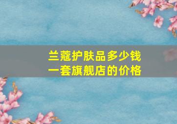 兰蔻护肤品多少钱一套旗舰店的价格