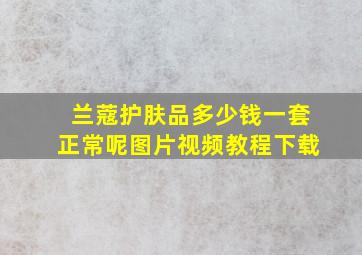 兰蔻护肤品多少钱一套正常呢图片视频教程下载