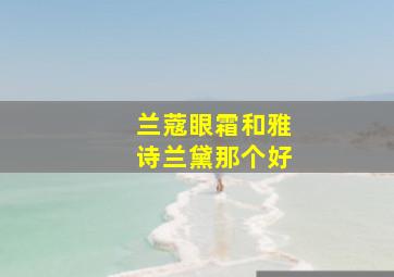 兰蔻眼霜和雅诗兰黛那个好