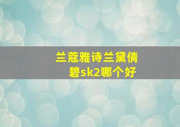 兰蔻雅诗兰黛倩碧sk2哪个好