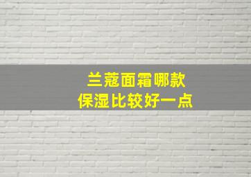 兰蔻面霜哪款保湿比较好一点