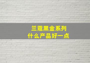 兰蔻黑金系列什么产品好一点