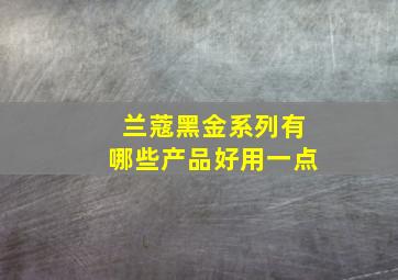 兰蔻黑金系列有哪些产品好用一点