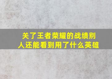 关了王者荣耀的战绩别人还能看到用了什么英雄