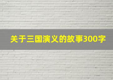 关于三国演义的故事300字