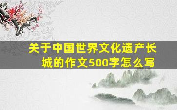 关于中国世界文化遗产长城的作文500字怎么写