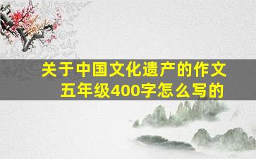 关于中国文化遗产的作文五年级400字怎么写的