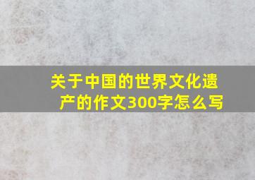 关于中国的世界文化遗产的作文300字怎么写