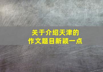 关于介绍天津的作文题目新颖一点