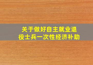 关于做好自主就业退役士兵一次性经济补助