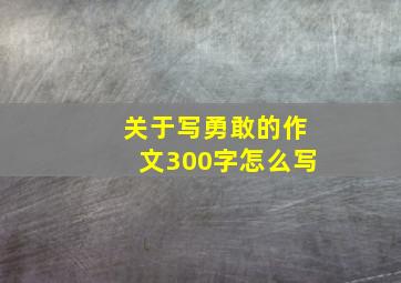 关于写勇敢的作文300字怎么写