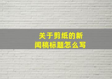 关于剪纸的新闻稿标题怎么写