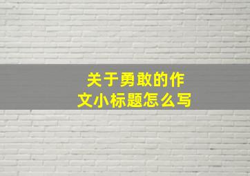 关于勇敢的作文小标题怎么写