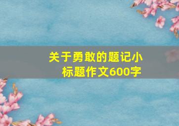 关于勇敢的题记小标题作文600字