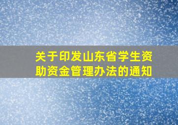 关于印发山东省学生资助资金管理办法的通知