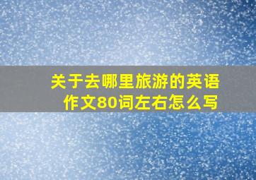 关于去哪里旅游的英语作文80词左右怎么写