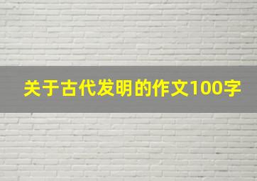 关于古代发明的作文100字