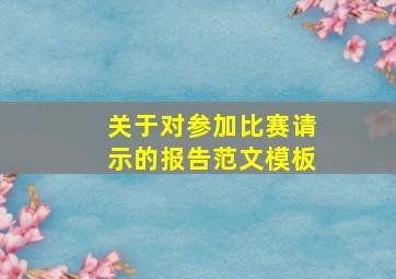 关于对参加比赛请示的报告范文模板