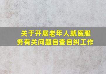 关于开展老年人就医服务有关问题自查自纠工作