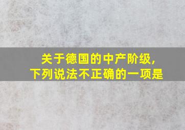 关于德国的中产阶级,下列说法不正确的一项是