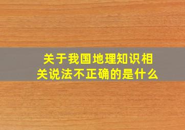 关于我国地理知识相关说法不正确的是什么