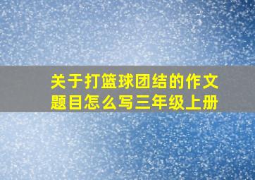 关于打篮球团结的作文题目怎么写三年级上册