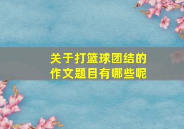 关于打篮球团结的作文题目有哪些呢