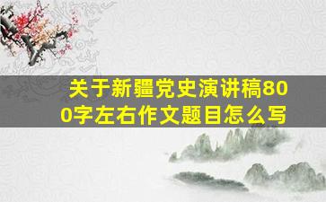 关于新疆党史演讲稿800字左右作文题目怎么写