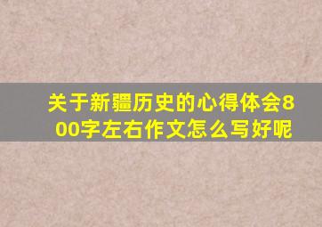 关于新疆历史的心得体会800字左右作文怎么写好呢