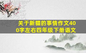 关于新疆的事情作文400字左右四年级下册语文