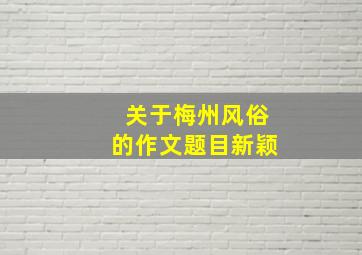 关于梅州风俗的作文题目新颖